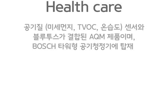 Health care. 공기질 (미세먼지, TVOC, 온습도) 센서와 블루투스가 결합된 AQM 제품이며, BOSCH 타워형 공기청정기에 탑재